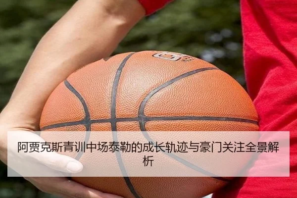阿贾克斯青训中场泰勒的成长轨迹与豪门关注全景解析