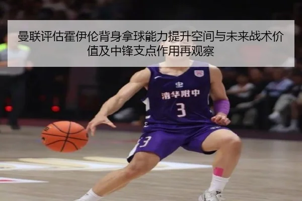 曼联评估霍伊伦背身拿球能力提升空间与未来战术价值及中锋支点作用再观察 - pg