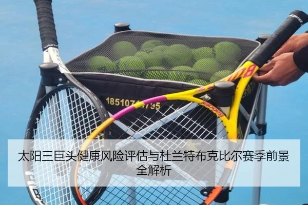 太阳三巨头健康风险评估与杜兰特布克比尔赛季前景全解析 - pg