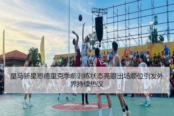 皇马新星恩德里克季前训练状态亮眼出场顺位引发外界持续热议 - pg