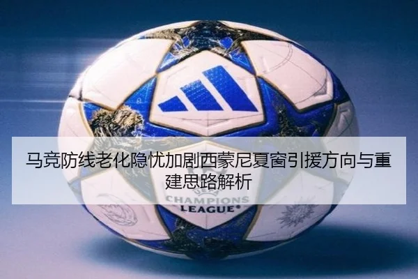 马竞防线老化隐忧加剧西蒙尼夏窗引援方向与重建思路解析 - pg