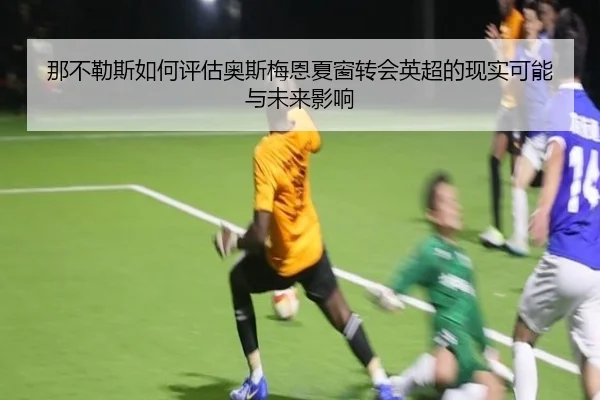 那不勒斯如何评估奥斯梅恩夏窗转会英超的现实可能与未来影响 - pg