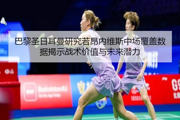 巴黎圣日耳曼研究若昂内维斯中场覆盖数据揭示战术价值与未来潜力 - pg