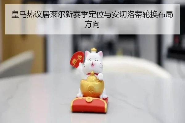 皇马热议居莱尔新赛季定位与安切洛蒂轮换布局方向