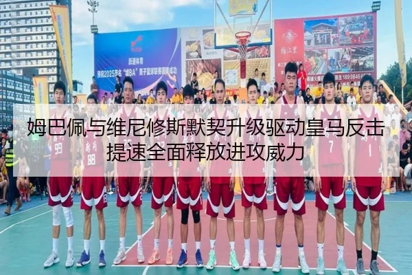 姆巴佩与维尼修斯默契升级驱动皇马反击提速全面释放进攻威力 - pg