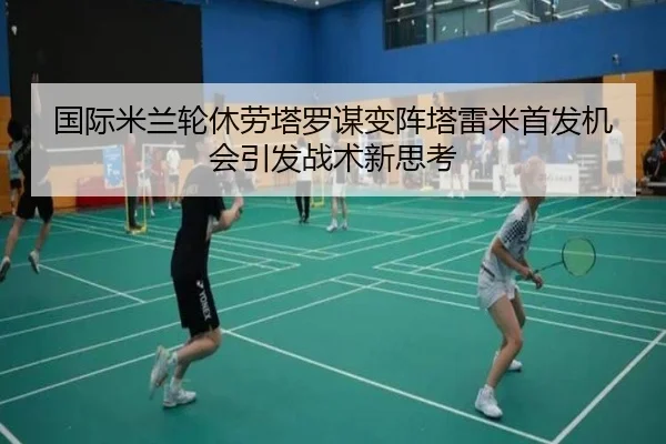 国际米兰轮休劳塔罗谋变阵塔雷米首发机会引发战术新思考 - pg
