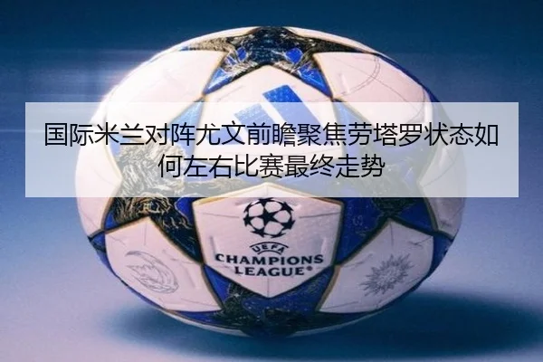 国际米兰对阵尤文前瞻聚焦劳塔罗状态如何左右比赛最终走势 - pg